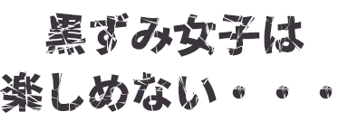 黒ずみ女子は楽しめない・・・
